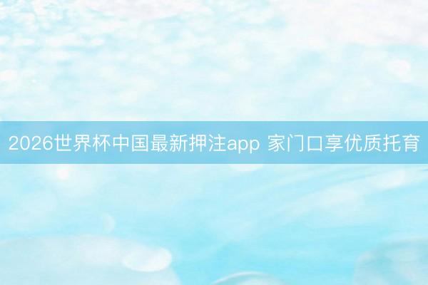 2026世界杯中国最新押注app 家门口享优质托育