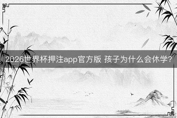 2026世界杯押注app官方版 孩子为什么会休学?