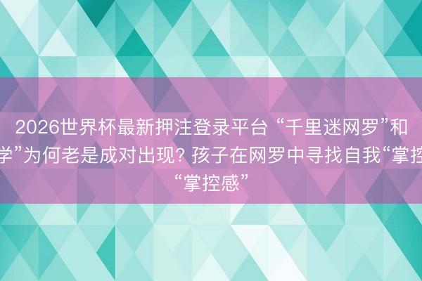 2026世界杯最新押注登录平台 “千里迷网罗”和“厌学”为何老是成对出现? 孩子在网罗中寻找自我“掌控感”