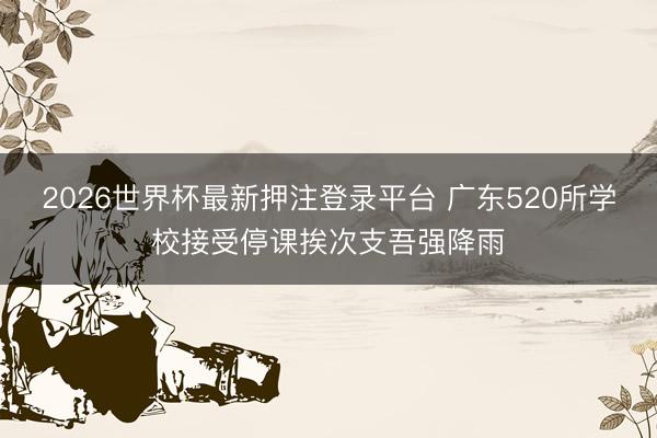 2026世界杯最新押注登录平台 广东520所学校接受停课挨次支吾强降雨