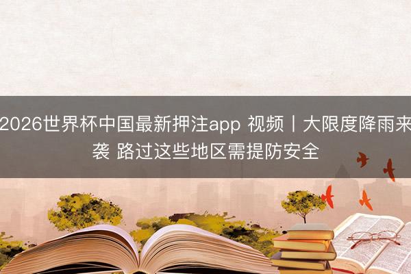 2026世界杯中国最新押注app 视频丨大限度降雨来袭 路过这些地区需提防安全