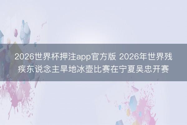 2026世界杯押注app官方版 2026年世界残疾东说念主旱地冰壶比赛在宁夏吴忠开赛