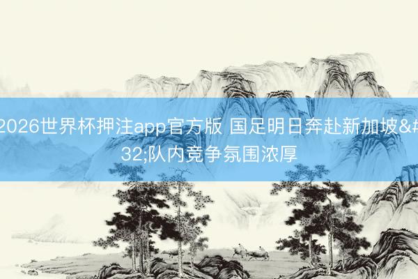 2026世界杯押注app官方版 国足明日奔赴新加坡 队内竞争氛围浓厚