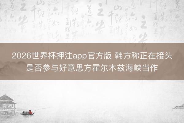 2026世界杯押注app官方版 韩方称正在接头是否参与好意思方霍尔木兹海峡当作