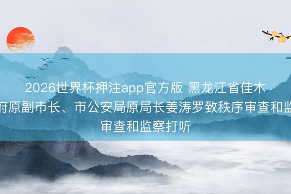 2026世界杯押注app官方版 黑龙江省佳木斯市政府原副市长、市公安局原局长姜涛罗致秩序审查和监察打听
