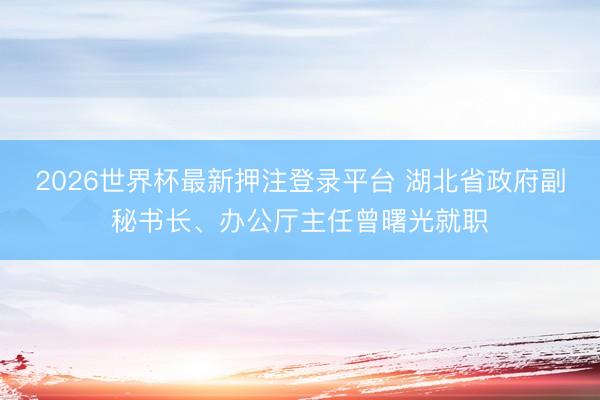 2026世界杯最新押注登录平台 湖北省政府副秘书长、办公厅主任曾曙光就职