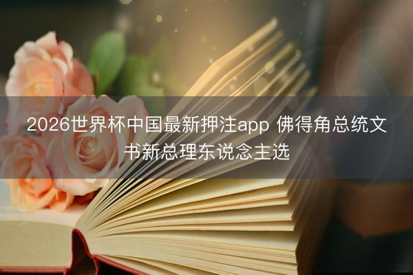 2026世界杯中国最新押注app 佛得角总统文书新总理东说念主选