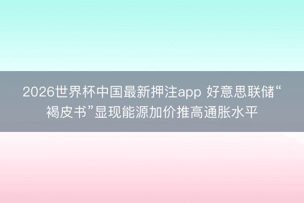 2026世界杯中国最新押注app 好意思联储“褐皮书”显现能源加价推高通胀水平