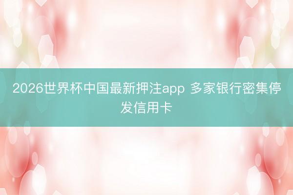2026世界杯中国最新押注app 多家银行密集停发信用卡