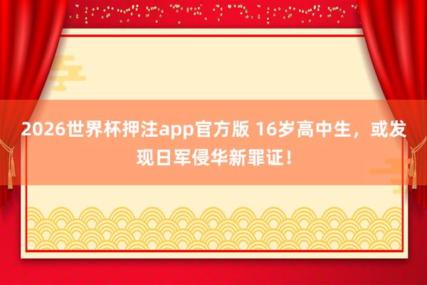 2026世界杯押注app官方版 16岁高中生，或发现日军侵华新罪证！