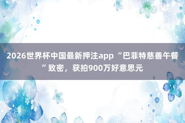 2026世界杯中国最新押注app “巴菲特慈善午餐”致密，获拍900万好意思元