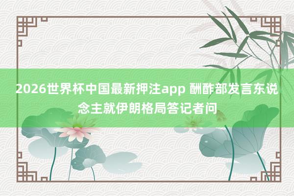 2026世界杯中国最新押注app 酬酢部发言东说念主就伊朗格局答记者问