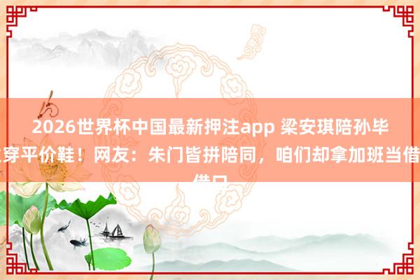 2026世界杯中国最新押注app 梁安琪陪孙毕业穿平价鞋！网友：朱门皆拼陪同，咱们却拿加班当借口