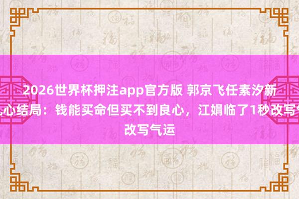 2026世界杯押注app官方版 郭京飞任素汐新剧扎心结局：钱能买命但买不到良心，江娟临了1秒改写气运