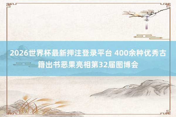 2026世界杯最新押注登录平台 400余种优秀古籍出书恶果亮相第32届图博会
