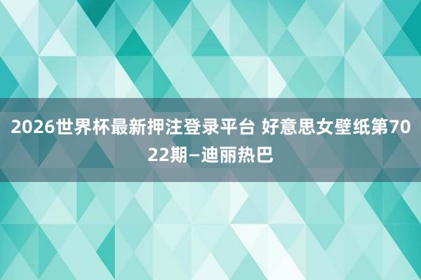2026世界杯最新押注登录平台 好意思女壁纸第7022期—迪丽热巴