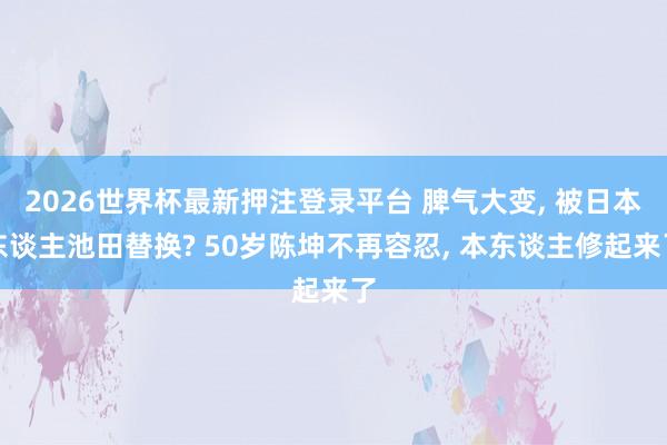 2026世界杯最新押注登录平台 脾气大变， 被日本东谈主池田替换? 50岁陈坤不再容忍， 本东谈主修起来了