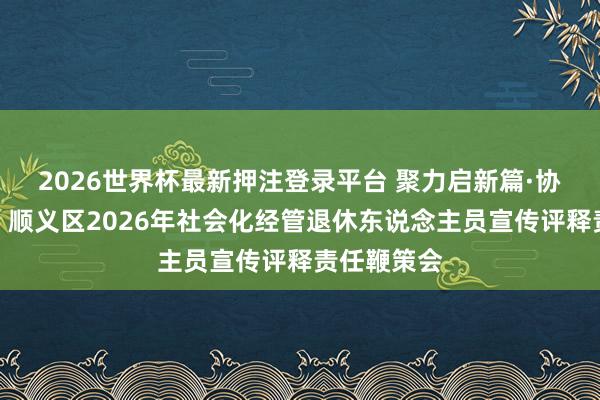2026世界杯最新押注登录平台 聚力启新篇·协同暖银龄:顺义区2026年社会化经管退休东说念主员宣传评释责任鞭策会