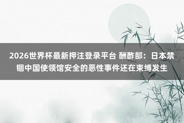 2026世界杯最新押注登录平台 酬酢部:日本禁锢中国使领馆安全的恶性事件还在束缚发生