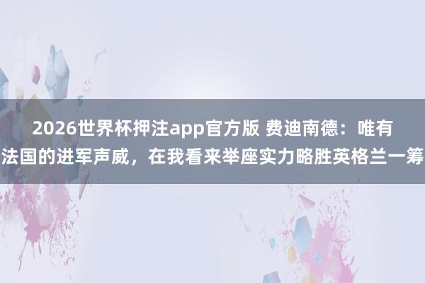 2026世界杯押注app官方版 费迪南德：唯有法国的进军声威，在我看来举座实力略胜英格兰一筹
