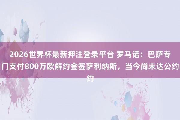 2026世界杯最新押注登录平台 罗马诺：巴萨专门支付800万欧解约金签萨利纳斯，当今尚未达公约
