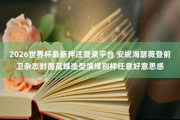 2026世界杯最新押注登录平台 安妮海瑟薇登前卫杂志封面蓝蝶造型演绎别样任意好意思感